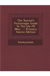 The Tourist's Picturesque Guide to the Isle of Man... - Primary Source Edition