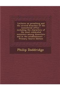 Lectures on Preaching and the Several Branches of the Ministerial Office: Including the Characters of the Most Celebrated Ministers Among Dissenters a