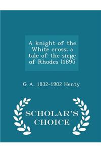 Knight of the White Cross; A Tale of the Siege of Rhodes (1895 - Scholar's Choice Edition