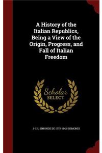 A History of the Italian Republics, Being a View of the Origin, Progress, and Fall of Italian Freedom