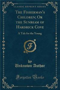 The Fisherman's Children; Or the Sunbeam of Hardrick Cove: A Tale for the Young (Classic Reprint)