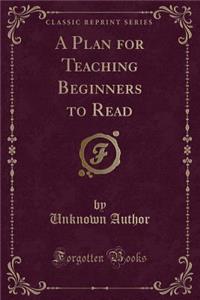 A Plan for Teaching Beginners to Read (Classic Reprint)