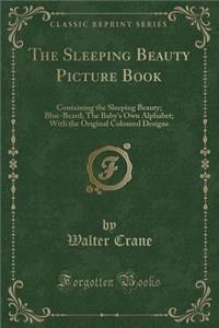 The Sleeping Beauty Picture Book: Containing the Sleeping Beauty; Blue-Beard; The Baby's Own Alphabet; With the Original Coloured Designs (Classic Reprint): Containing the Sleeping Beauty; Blue-Beard; The Baby's Own Alphabet; With the Original Coloured Designs (Classic Reprint)