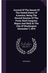 Journal of the Senate of the United States of A, Merica, Being the Second Session of the Forty-Third Congress Begun and Held at the City of Washington December 7, 1874