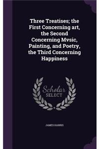 Three Treatises; The First Concerning Art, the Second Concerning Mvsic, Painting, and Poetry, the Third Concerning Happiness