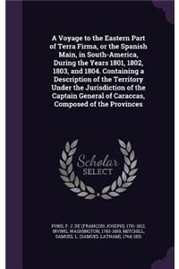Voyage to the Eastern Part of Terra Firma, or the Spanish Main, in South-America, During the Years 1801, 1802, 1803, and 1804. Containing a Description of the Territory Under the Jurisdiction of the Captain General of Caraccas, Composed of the Prov