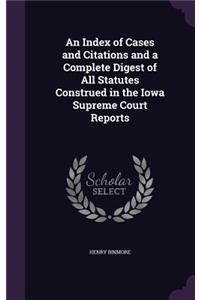 An Index of Cases and Citations and a Complete Digest of All Statutes Construed in the Iowa Supreme Court Reports