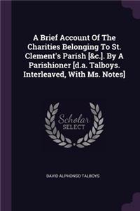 Brief Account Of The Charities Belonging To St. Clement's Parish [&c.]. By A Parishioner [d.a. Talboys. Interleaved, With Ms. Notes]