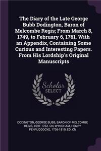 The Diary of the Late George Bubb Dodington, Baron of Melcombe Regis; From March 8, 1749, to February 6, 1761. With an Appendix, Containing Some Curious and Interesting Papers. From His Lordship's Original Manuscripts