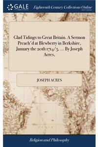 Glad Tidings to Great Britain. a Sermon Preach'd at Blewberry in Berkshire, January the 20th 1714/5. ... by Joseph Acres,