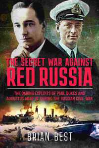 Secret War Against Red Russia: The Daring Exploits of Paul Dukes and Augustus Agar VC During the Russian Civil War