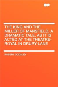 The King and the Miller of Mansfield, a Dramatic Tale, as It Is Acted at the Theatre-Royal in Drury-Lane