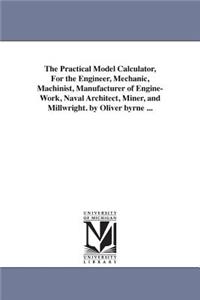 Practical Model Calculator, For the Engineer, Mechanic, Machinist, Manufacturer of Engine-Work, Naval Architect, Miner, and Millwright. by Oliver byrne ...