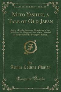 Mito Yashiki, a Tale of Old Japan: Being a Feudal Romance Descriptive of the Decline of the Shogunate and of the Downfall of the Power of the Tokugawa Family (Classic Reprint)