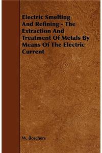 Electric Smelting And Refining - The Extraction And Treatment Of Metals By Means Of The Electric Current