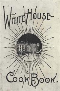 The White House Cookbook: A Comprehensive Cyclopedia of Information for the Home