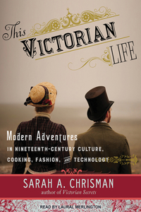 This Victorian Life: Modern Adventures in Nineteenth-Century Culture, Cooking, Fashion, and Technology