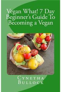 Vegan What! 7 Day Beginner's Guide To Becoming a Vegan