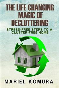 The Life Changing Magic of Decluttering: Stress-Free Steps to a Clutter-Free Home