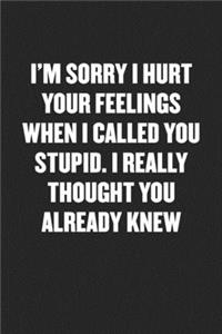 I'm Sorry I Hurt Your Feelings When I Called You Stupid. I Really Thought You Already Knew