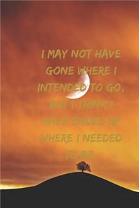 I may not have gone where I intended to go, but I think I have ended up where I needed to be.