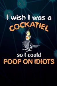 I Wish I Was A Cockatiel So I Could Poop On Idiots