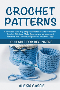 Crochet Patterns: Complete Step-by-Step illustrated Guide to Master Crochet Stitches, Make Spectacular Amigurumi Patterns and Crochet Afghans in Just Few Days. Suitab