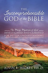 Incomprehensible God of the Bible: The Many Mysteries of God Investigated and Clarified for Better Understanding