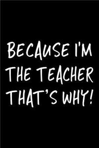 Because I'm the Teacher That's Why!