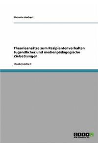 Theorieansätze zum Rezipientenverhalten Jugendlicher und medienpädagogische Zielsetzungen