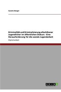 Kriminalität und Kriminalisierung allochthoner Jugendlicher im öffentlichen Diskurs - Eine Herausforderung für die soziale Jugendarbeit