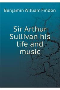 Sir Arthur Sullivan His Life and Music