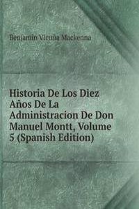 Historia De Los Diez Anos De La Administracion De Don Manuel Montt, Volume 5 (Spanish Edition)