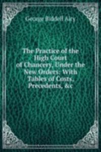 Practice of the High Court of Chancery, Under the New Orders: With Tables of Costs, Precedents, &c