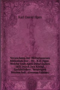 Verzeichniss Der Hinterlassenen Bibliothek Des .: Dr. . K.D. Ilgen . Welche Ende April Dieses Jahres 1835 Durch Den Konigl. Gerichtlichen . Versteigert Werden Soll . (German Edition)