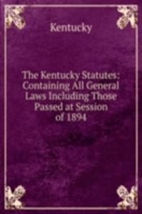 Kentucky Statutes: Containing All General Laws Including Those Passed at Session of 1894