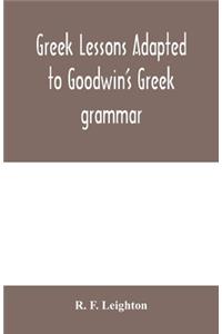 Greek lessons adapted to Goodwin's Greek grammar, and intended as an introduction to his Greek reader