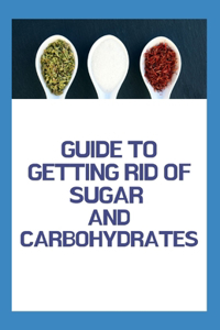 Guide to Getting Rid of Sugar and Carbohydrates