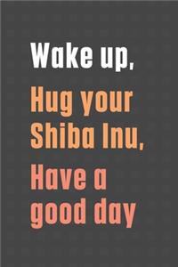 Wake up, Hug your Shiba Inu, Have a good day