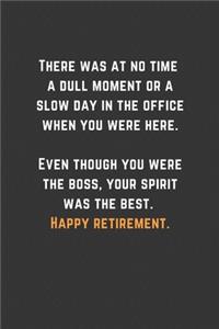 There was at no time a dull moment or a slow day in the office when you were here. Even though you were the boss, your spirit was the best. Happy retirement.