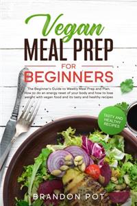 Vegan Meal Prep for Beginners: The Beginner's Guide to Weekly Meal Prep and Plan: How to Do an Energy Reset of Your Body and How to Lose Weight With Vegan Food and Its Tasty and H