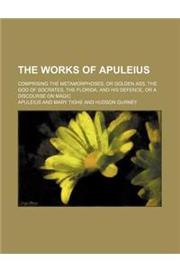 The Works of Apuleius; Comprising the Metamorphoses, or Golden Ass, the God of Socrates, the Florida, and His Defence, or a Discourse on Magic