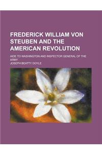 Frederick William Von Steuben and the American Revolution; Aide to Washington and Inspector General of the Army