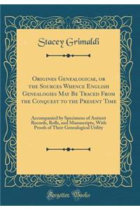 Origines Genealogicae, or the Sources Whence English Genealogies May Be Traced from the Conquest to the Present Time: Accompanied by Specimens of Antient Records, Rolls, and Manuscripts, with Proofs of Their Genealogical Utility (Classic Reprint)