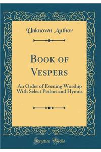 Book of Vespers: An Order of Evening Worship with Select Psalms and Hymns (Classic Reprint)