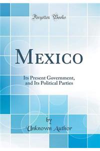 Mexico: Its Present Government, and Its Political Parties (Classic Reprint)