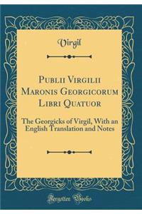 Publii Virgilii Maronis Georgicorum Libri Quatuor: The Georgicks of Virgil, with an English Translation and Notes (Classic Reprint)