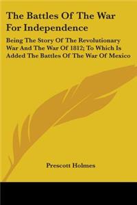 Battles Of The War For Independence: Being The Story Of The Revolutionary War And The War Of 1812; To Which Is Added The Battles Of The War Of Mexico