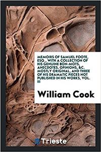 Memoirs of Samuel Foote, Esq., with a Collection of His Genuine Bon-Mots, Anecdotes, Opinions, &C. Mostly Original, and Three of His Dramatic Pieces Not Published in His Works, Vol. III