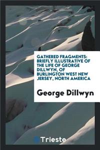 Gathered Fragments, Briefly Illustrative of the Life of George Dillwyn, of Burlington [ed. by a ...